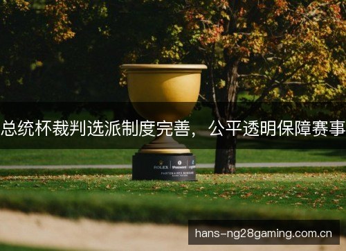 总统杯裁判选派制度完善,公平透明保障赛事 总统杯裁判选派制度完善,公平透明保障赛事